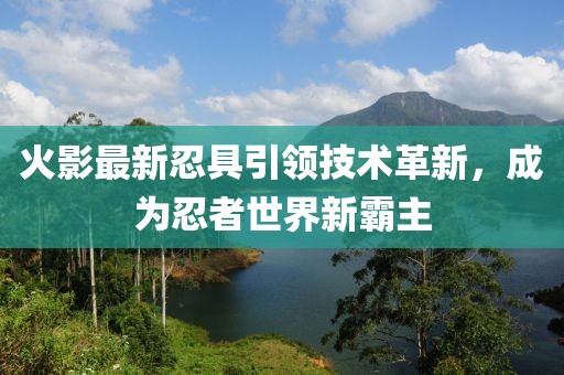 火影最新忍具引领技术革新，成为忍者世界新霸主
