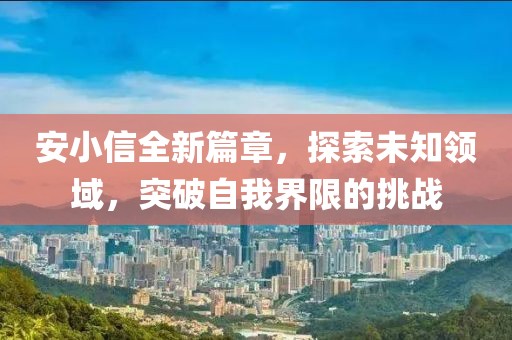 安小信全新篇章，探索未知领域，突破自我界限的挑战