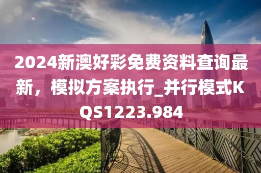 2024新澳好彩免费资料查询最新，模拟方案执行_并行模式KQS1223.984