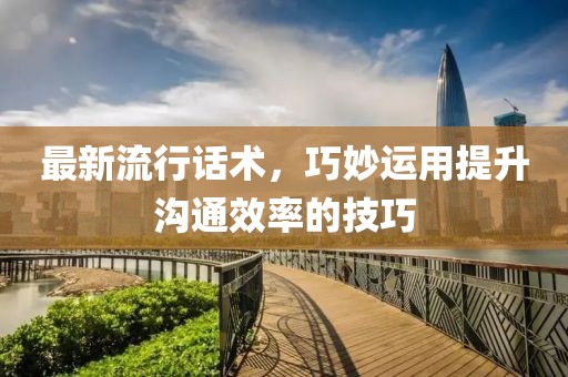 最新流行话术，巧妙运用提升沟通效率的技巧
