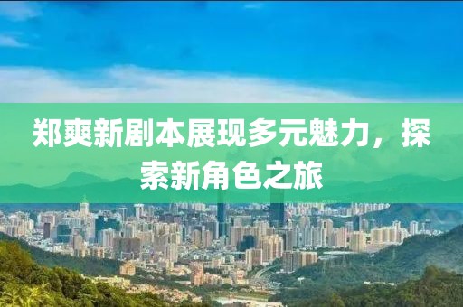 郑爽新剧本展现多元魅力，探索新角色之旅