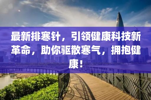 最新排寒针，引领健康科技新革命，助你驱散寒气，拥抱健康！