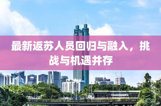 最新返苏人员回归与融入，挑战与机遇并存