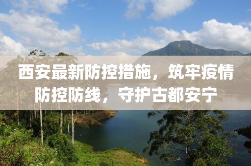 西安最新防控措施，筑牢疫情防控防线，守护古都安宁