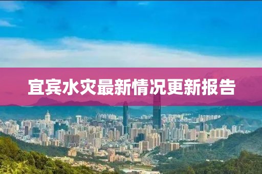 宜宾水灾最新情况更新报告