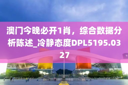 澳门今晚必开1肖，综合数据分析陈述_冷静态度DPL5195.0327