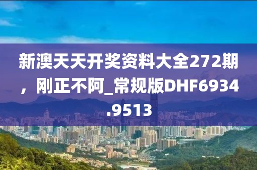 新澳天天开奖资料大全272期，刚正不阿_常规版DHF6934.9513