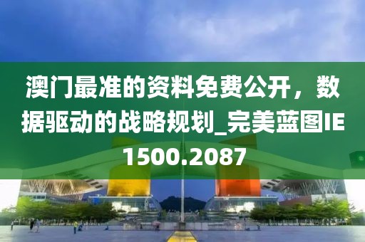 澳门最准的资料免费公开，数据驱动的战略规划_完美蓝图IE1500.2087