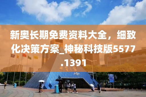 新奥长期免费资料大全，细致化决策方案_神秘科技版5577.1391