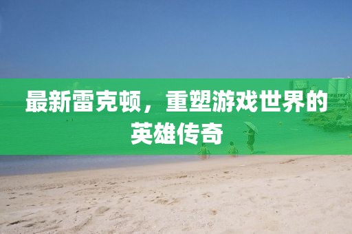 最新雷克顿，重塑游戏世界的英雄传奇