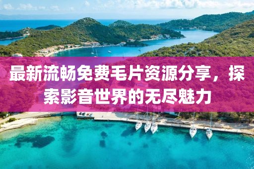 最新流畅免费毛片资源分享，探索影音世界的无尽魅力