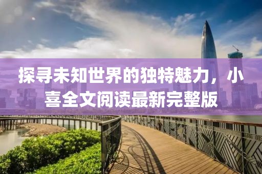 探寻未知世界的独特魅力，小喜全文阅读最新完整版