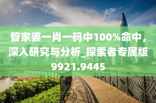 管家婆一肖一码中100%命中，深入研究与分析_探索者专属版9921.9445