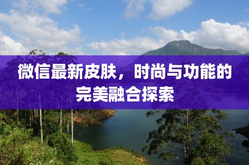 微信最新皮肤，时尚与功能的完美融合探索