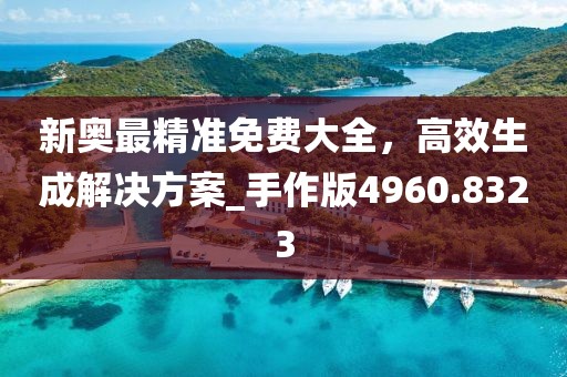 新奥最精准免费大全，高效生成解决方案_手作版4960.8323