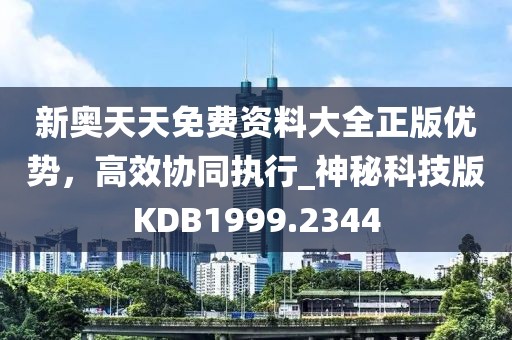 新奥天天免费资料大全正版优势，高效协同执行_神秘科技版KDB1999.2344