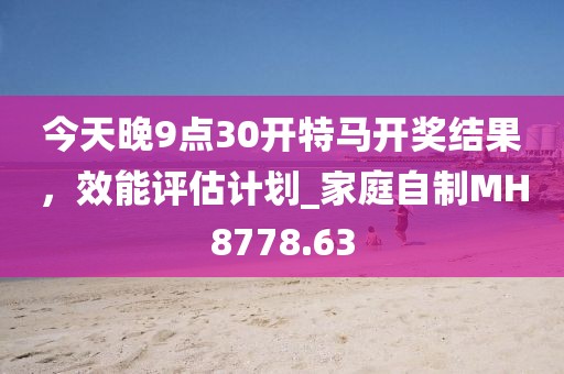 今天晚9点30开特马开奖结果，效能评估计划_家庭自制MH8778.63