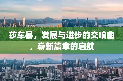 莎车县，发展与进步的交响曲，崭新篇章的启航