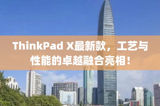 ThinkPad X最新款，工艺与性能的卓越融合亮相！