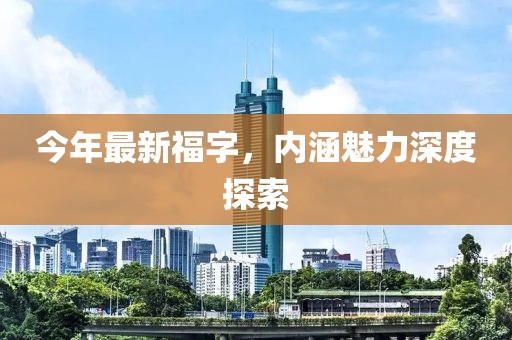 今年最新福字，内涵魅力深度探索