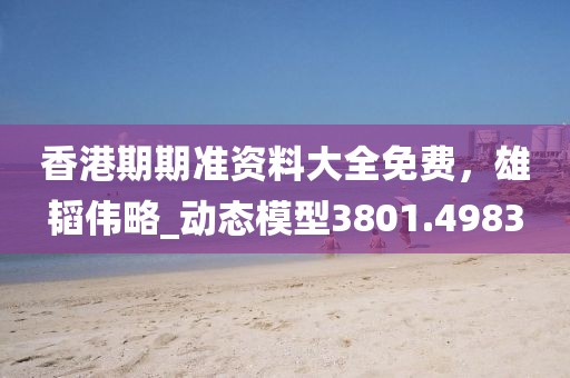 香港期期准资料大全免费，雄韬伟略_动态模型3801.4983