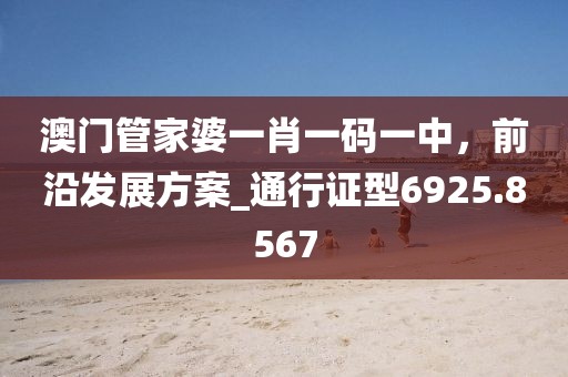 澳门管家婆一肖一码一中，前沿发展方案_通行证型6925.8567