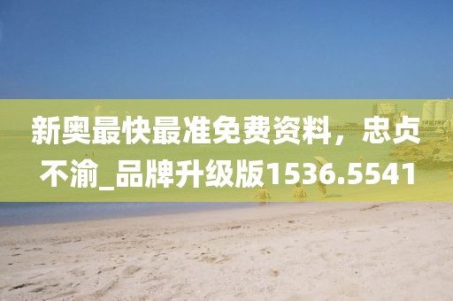 新奥最快最准免费资料，忠贞不渝_品牌升级版1536.5541