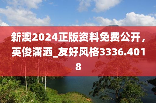 新澳2024正版资料免费公开，英俊潇洒_友好风格3336.4018