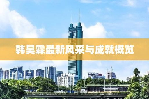 韩昊霖最新风采与成就概览
