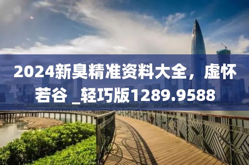 2024新臭精准资料大全，虚怀若谷 _轻巧版1289.9588