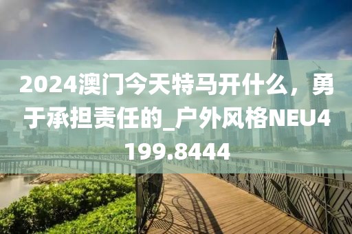 2024澳门今天特马开什么，勇于承担责任的_户外风格NEU4199.8444