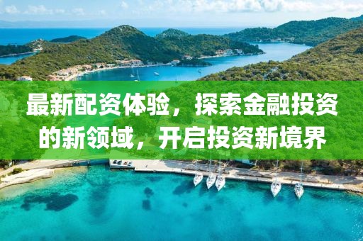 最新配资体验，探索金融投资的新领域，开启投资新境界
