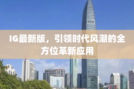 IG最新版，引领时代风潮的全方位革新应用