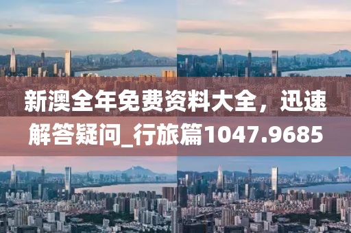 新澳全年免费资料大全，迅速解答疑问_行旅篇1047.9685
