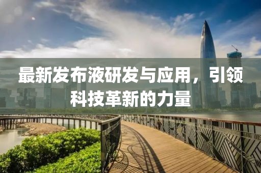 最新发布液研发与应用，引领科技革新的力量
