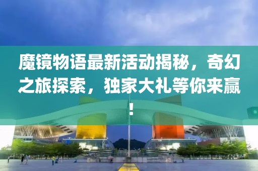 魔镜物语最新活动揭秘，奇幻之旅探索，独家大礼等你来赢！