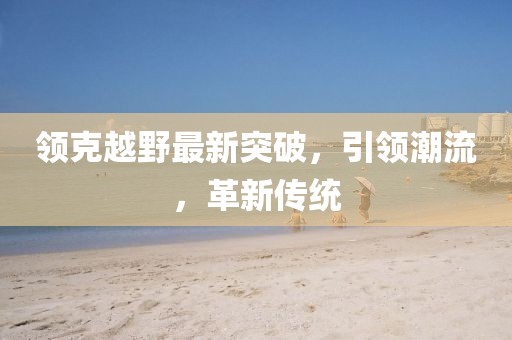 领克越野最新突破，引领潮流，革新传统