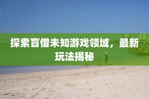 探索盲僧未知游戏领域，最新玩法揭秘