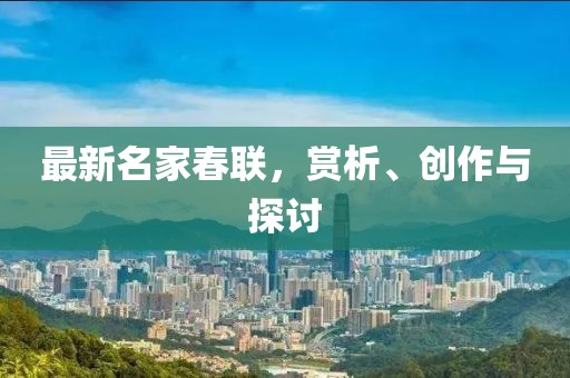 最新名家春联，赏析、创作与探讨