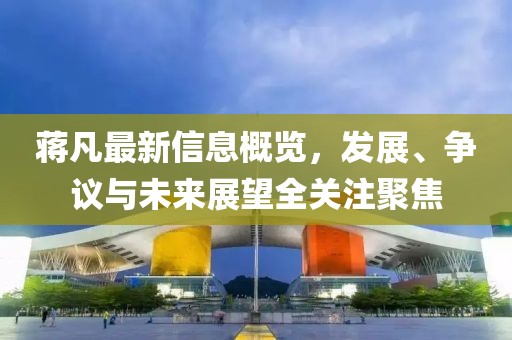 蒋凡最新信息概览，发展、争议与未来展望全关注聚焦