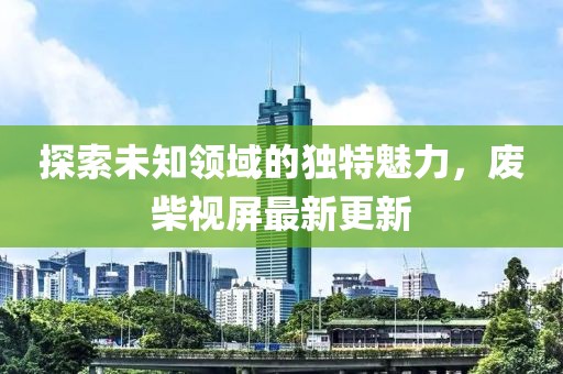 探索未知领域的独特魅力，废柴视屏最新更新