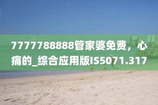 7777788888管家婆免费，心痛的_综合应用版IS5071.317