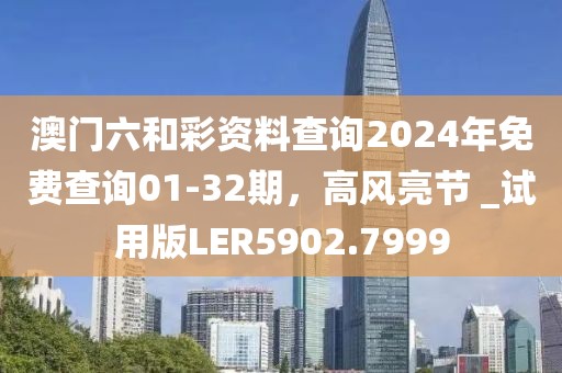 澳门六和彩资料查询2024年免费查询01-32期，高风亮节 _试用版LER5902.7999