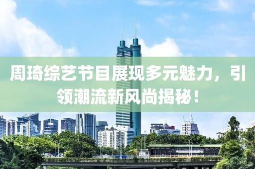 周琦综艺节目展现多元魅力，引领潮流新风尚揭秘！