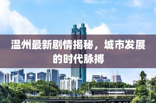 温州最新剧情揭秘，城市发展的时代脉搏