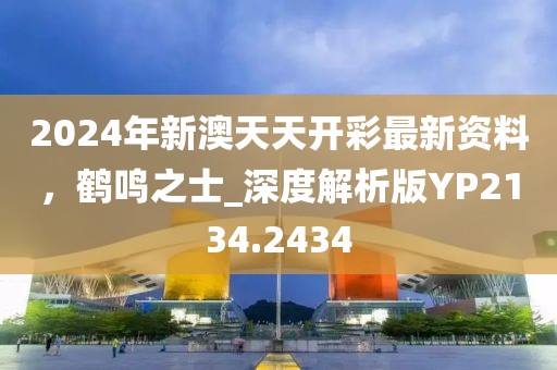 2024年新澳天天开彩最新资料，鹤鸣之士_深度解析版YP2134.2434
