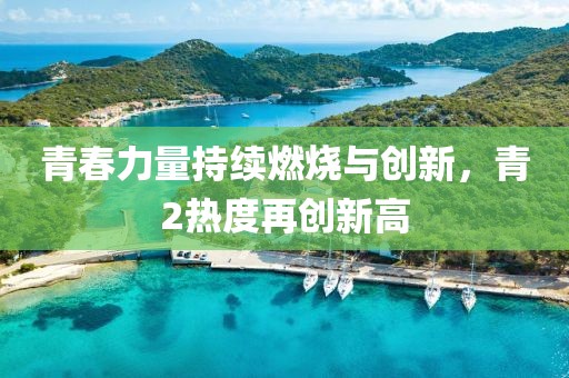 青春力量持续燃烧与创新，青2热度再创新高