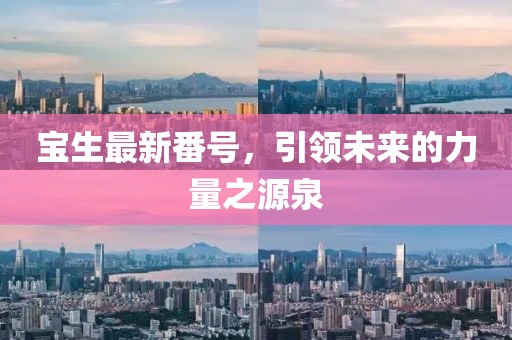 宝生最新番号，引领未来的力量之源泉