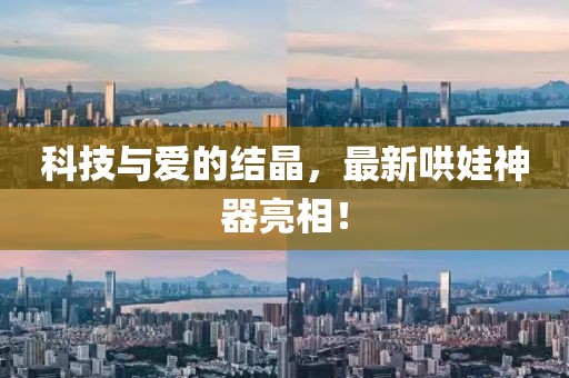 科技与爱的结晶，最新哄娃神器亮相！
