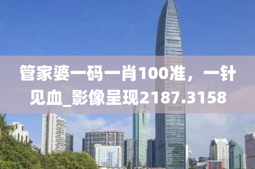 管家婆一码一肖100准，一针见血_影像呈现2187.3158